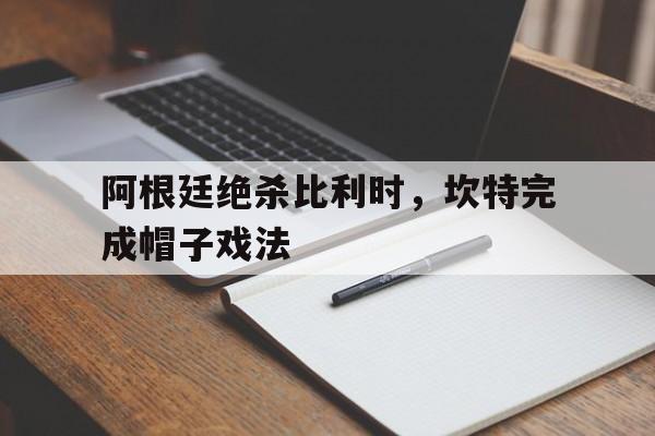 阿根廷绝杀比利时，坎特完成帽子戏法的简单介绍